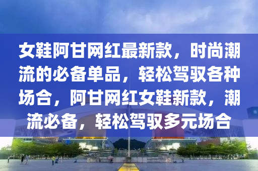女鞋阿甘網(wǎng)紅最新款，時尚潮流的必備單品，輕松駕馭各種場合，阿甘網(wǎng)紅女鞋新款，潮流必備，輕松駕馭多元場合