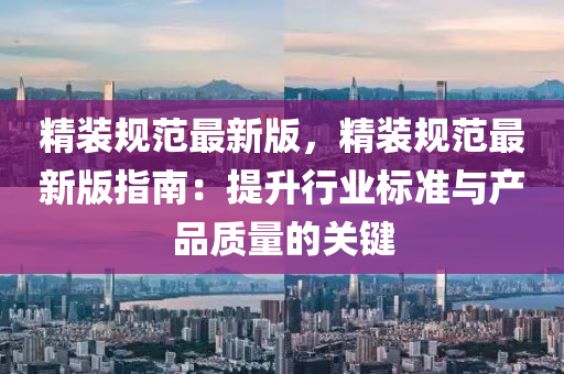精裝規(guī)范最新版，精裝規(guī)范最新版指南：提升行業(yè)標(biāo)準(zhǔn)與產(chǎn)品質(zhì)量的關(guān)鍵