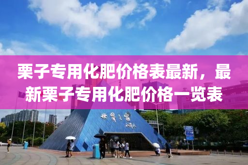 栗子專用化肥價(jià)格表最新，最新栗子專用化肥價(jià)格一覽表
