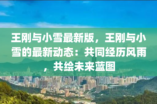 王剛與小雪最新版，王剛與小雪的最新動態(tài)：共同經(jīng)歷風雨，共繪未來藍圖