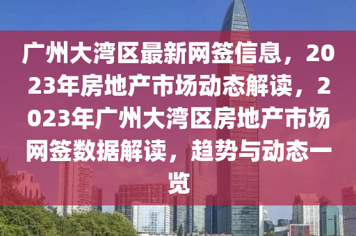 廣州大灣區(qū)最新網(wǎng)簽信息，2023年房地產(chǎn)市場動態(tài)解讀，2023年廣州大灣區(qū)房地產(chǎn)市場網(wǎng)簽數(shù)據(jù)解讀，趨勢與動態(tài)一覽