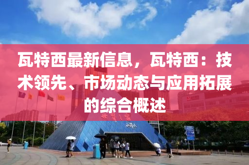 瓦特西最新信息，瓦特西：技術領先、市場動態(tài)與應用拓展的綜合概述