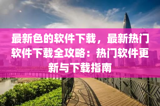 最新色的軟件下載，最新熱門(mén)軟件下載全攻略：熱門(mén)軟件更新與下載指南