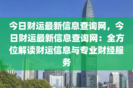 今日財(cái)運(yùn)最新信息查詢網(wǎng)，今日財(cái)運(yùn)最新信息查詢網(wǎng)：全方位解讀財(cái)運(yùn)信息與專業(yè)財(cái)經(jīng)服務(wù)
