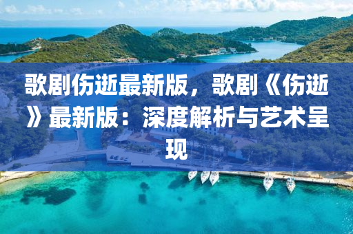 歌劇傷逝最新版，歌劇《傷逝》最新版：深度解析與藝術呈現(xiàn)