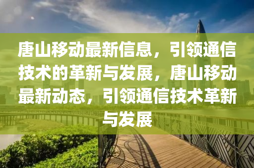 唐山移動(dòng)最新信息，引領(lǐng)通信技術(shù)的革新與發(fā)展，唐山移動(dòng)最新動(dòng)態(tài)，引領(lǐng)通信技術(shù)革新與發(fā)展