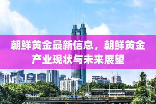 朝鮮黃金最新信息，朝鮮黃金產(chǎn)業(yè)現(xiàn)狀與未來展望