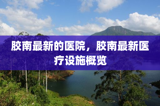 膠南最新的醫(yī)院，膠南最新醫(yī)療設(shè)施概覽