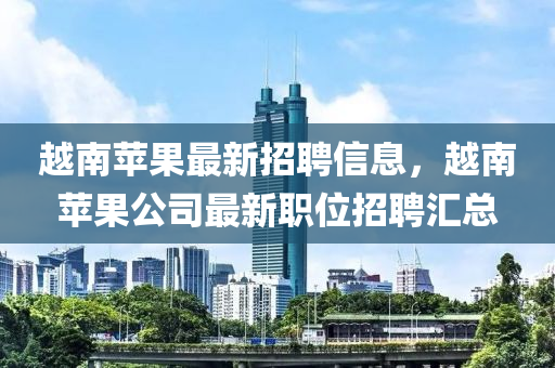 越南蘋果最新招聘信息，越南蘋果公司最新職位招聘匯總