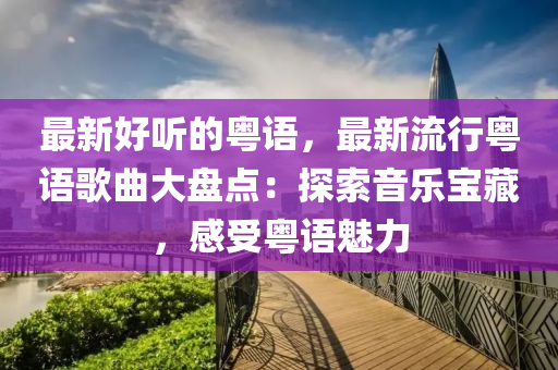 最新好聽的粵語(yǔ)，最新流行粵語(yǔ)歌曲大盤點(diǎn)：探索音樂(lè)寶藏，感受粵語(yǔ)魅力