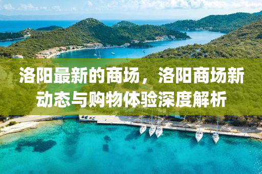 洛陽最新的商場，洛陽商場新動(dòng)態(tài)與購物體驗(yàn)深度解析