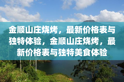 金順山莊燒烤，最新價格表與獨特體驗，金順山莊燒烤，最新價格表與獨特美食體驗