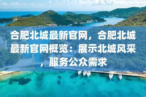 合肥北城最新官網(wǎng)，合肥北城最新官網(wǎng)概覽：展示北城風(fēng)采，服務(wù)公眾需求