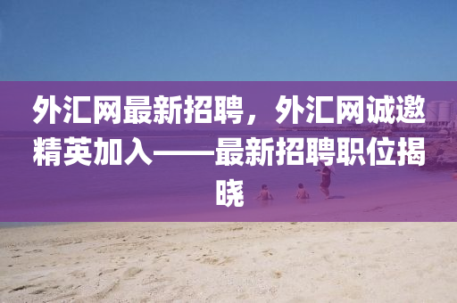 外匯網(wǎng)最新招聘，外匯網(wǎng)誠(chéng)邀精英加入——最新招聘職位揭曉