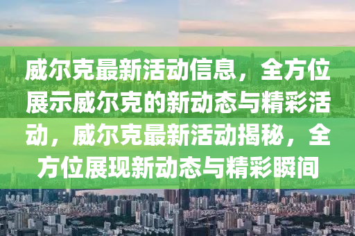 威爾克最新活動(dòng)信息，全方位展示威爾克的新動(dòng)態(tài)與精彩活動(dòng)，威爾克最新活動(dòng)揭秘，全方位展現(xiàn)新動(dòng)態(tài)與精彩瞬間