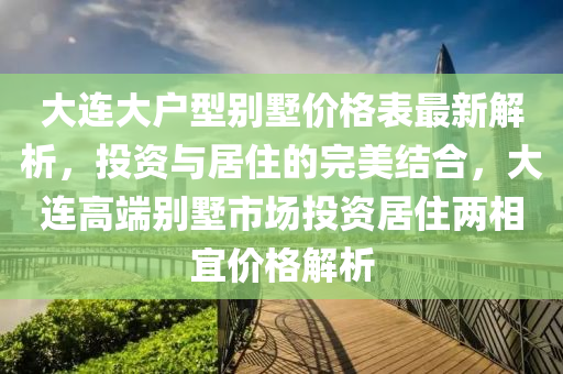 大連大戶型別墅價(jià)格表最新解析，投資與居住的完美結(jié)合，大連高端別墅市場(chǎng)投資居住兩相宜價(jià)格解析