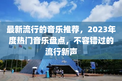 最新流行的音樂(lè)推薦，2023年度熱門(mén)音樂(lè)盤(pán)點(diǎn)，不容錯(cuò)過(guò)的流行新聲