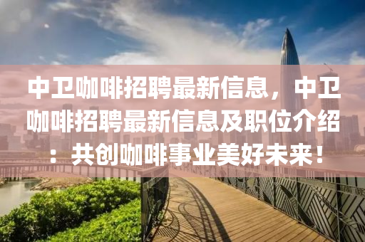 中衛(wèi)咖啡招聘最新信息，中衛(wèi)咖啡招聘最新信息及職位介紹：共創(chuàng)咖啡事業(yè)美好未來(lái)！