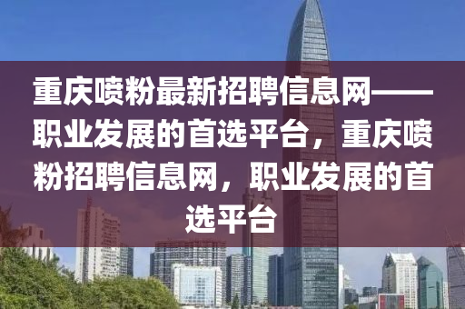 重慶噴粉最新招聘信息網(wǎng)——職業(yè)發(fā)展的首選平臺，重慶噴粉招聘信息網(wǎng)，職業(yè)發(fā)展的首選平臺