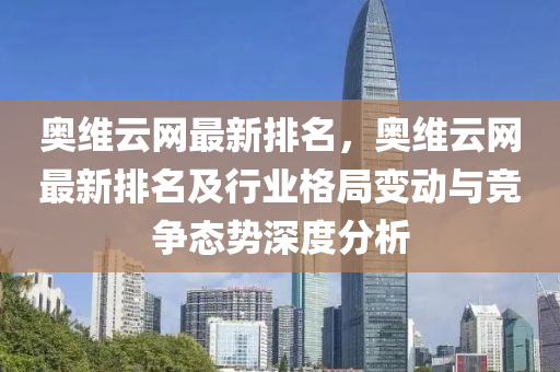 奧維云網(wǎng)最新排名，奧維云網(wǎng)最新排名及行業(yè)格局變動(dòng)與競爭態(tài)勢深度分析