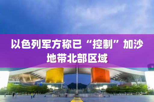 以色列軍方稱已“控制”加沙地帶北部區(qū)域