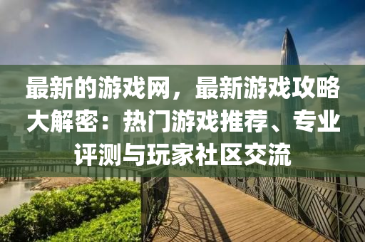 最新的游戲網(wǎng)，最新游戲攻略大解密：熱門(mén)游戲推薦、專業(yè)評(píng)測(cè)與玩家社區(qū)交流