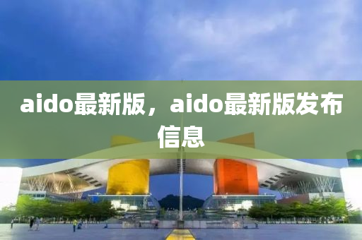 aido最新版，aido最新版發(fā)布信息