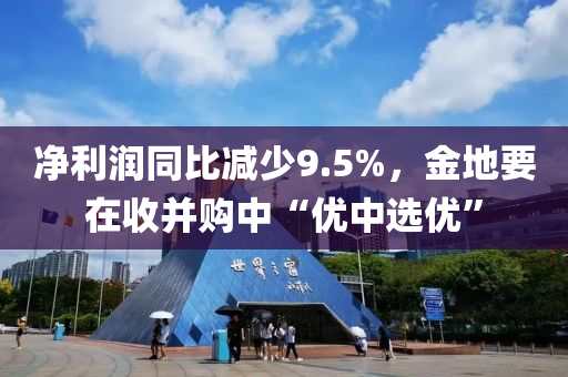 凈利潤同比減少9.5%，金地要在收并購中“優(yōu)中選優(yōu)”