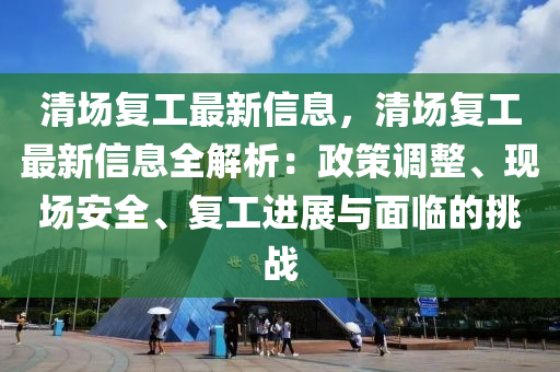 清場復(fù)工最新信息，清場復(fù)工最新信息全解析：政策調(diào)整、現(xiàn)場安全、復(fù)工進(jìn)展與面臨的挑戰(zhàn)
