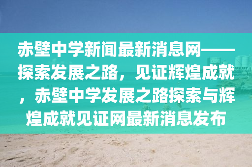 赤壁中學(xué)新聞最新消息網(wǎng)——探索發(fā)展之路，見證輝煌成就，赤壁中學(xué)發(fā)展之路探索與輝煌成就見證網(wǎng)最新消息發(fā)布
