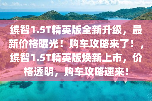 繽智1.5T精英版全新升級(jí)，最新價(jià)格曝光！購車攻略來了！，繽智1.5T精英版煥新上市，價(jià)格透明，購車攻略速來！
