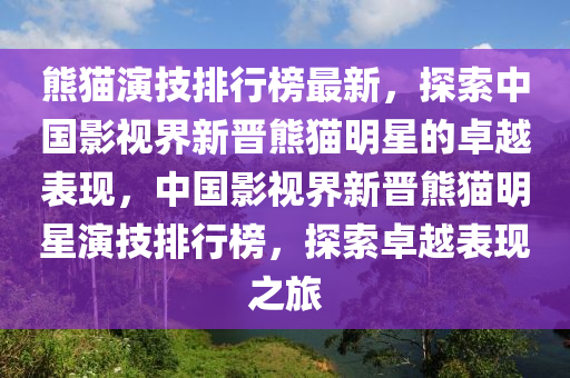 熊貓演技排行榜最新，探索中國(guó)影視界新晉熊貓明星的卓越表現(xiàn)，中國(guó)影視界新晉熊貓明星演技排行榜，探索卓越表現(xiàn)之旅