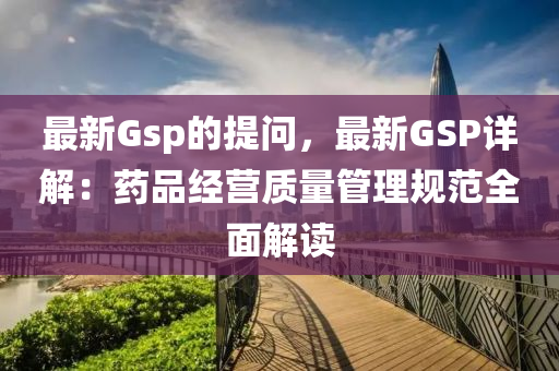 最新Gsp的提問，最新GSP詳解：藥品經(jīng)營質(zhì)量管理規(guī)范全面解讀