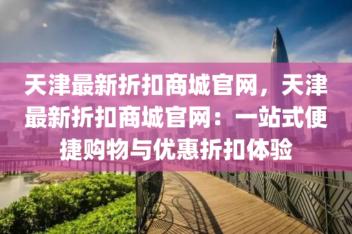 天津最新折扣商城官網(wǎng)，天津最新折扣商城官網(wǎng)：一站式便捷購(gòu)物與優(yōu)惠折扣體驗(yàn)