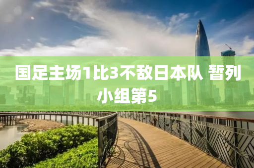 國足主場1比3不敵日本隊(duì) 暫列小組第5