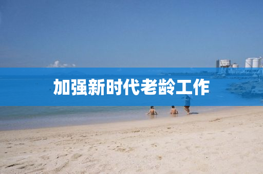 加強(qiáng)新時(shí)代老齡工作