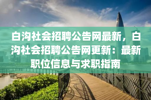 白溝社會(huì)招聘公告網(wǎng)最新，白溝社會(huì)招聘公告網(wǎng)更新：最新職位信息與求職指南