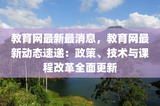 教育網(wǎng)最新最消息，教育網(wǎng)最新動(dòng)態(tài)速遞：政策、技術(shù)與課程改革全面更新