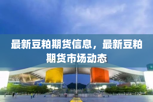 最新豆粕期貨信息，最新豆粕期貨市場動態(tài)