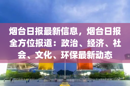 煙臺(tái)日?qǐng)?bào)最新信息，煙臺(tái)日?qǐng)?bào)全方位報(bào)道：政治、經(jīng)濟(jì)、社會(huì)、文化、環(huán)保最新動(dòng)態(tài)