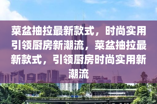 菜盆抽拉最新款式，時尚實用引領廚房新潮流，菜盆抽拉最新款式，引領廚房時尚實用新潮流