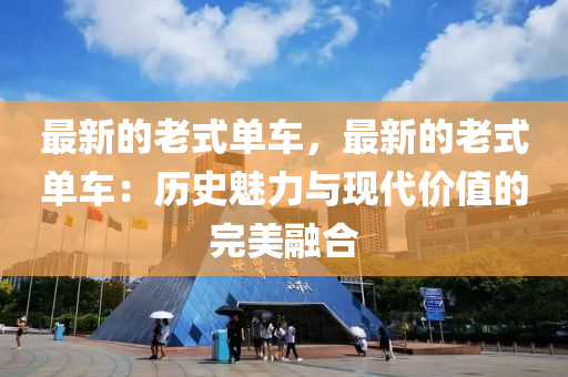 最新的老式單車，最新的老式單車：歷史魅力與現(xiàn)代價(jià)值的完美融合
