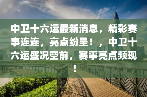 中衛(wèi)十六運最新消息，精彩賽事連連，亮點紛呈！，中衛(wèi)十六運盛況空前，賽事亮點頻現(xiàn)！