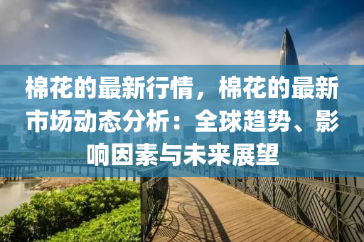 棉花的最新行情，棉花的最新市場動態(tài)分析：全球趨勢、影響因素與未來展望