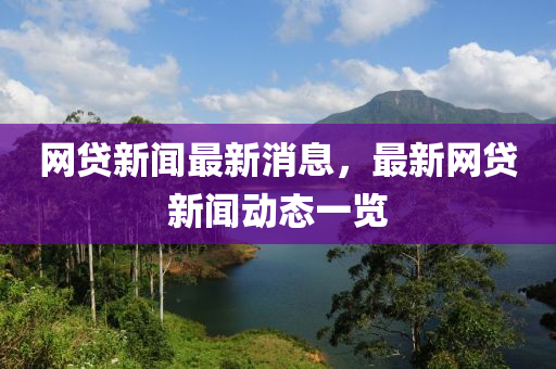 網貸新聞最新消息，最新網貸新聞動態(tài)一覽