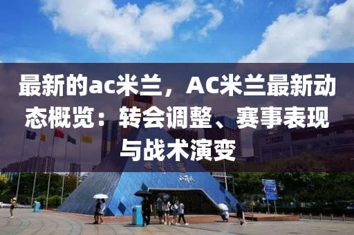 最新的ac米蘭，AC米蘭最新動態(tài)概覽：轉會調整、賽事表現(xiàn)與戰(zhàn)術演變