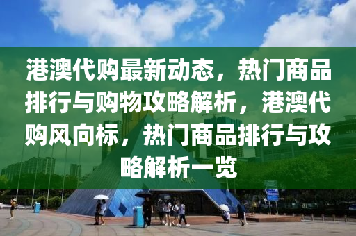 港澳代購最新動(dòng)態(tài)，熱門商品排行與購物攻略解析，港澳代購風(fēng)向標(biāo)，熱門商品排行與攻略解析一覽