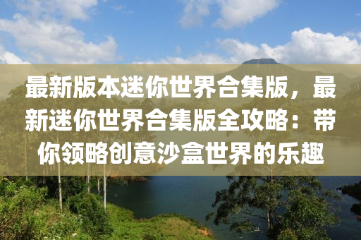 最新版本迷你世界合集版，最新迷你世界合集版全攻略：帶你領(lǐng)略創(chuàng)意沙盒世界的樂趣