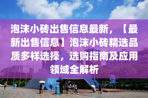 泡沫小磚出售信息最新，【最新出售信息】泡沫小磚精選品質(zhì)多樣選擇，選購(gòu)指南及應(yīng)用領(lǐng)域全解析