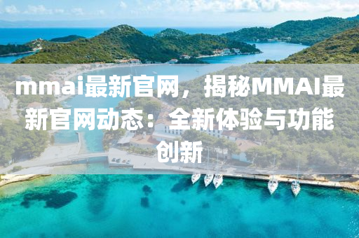 mmai最新官網(wǎng)，揭秘MMAI最新官網(wǎng)動態(tài)：全新體驗(yàn)與功能創(chuàng)新